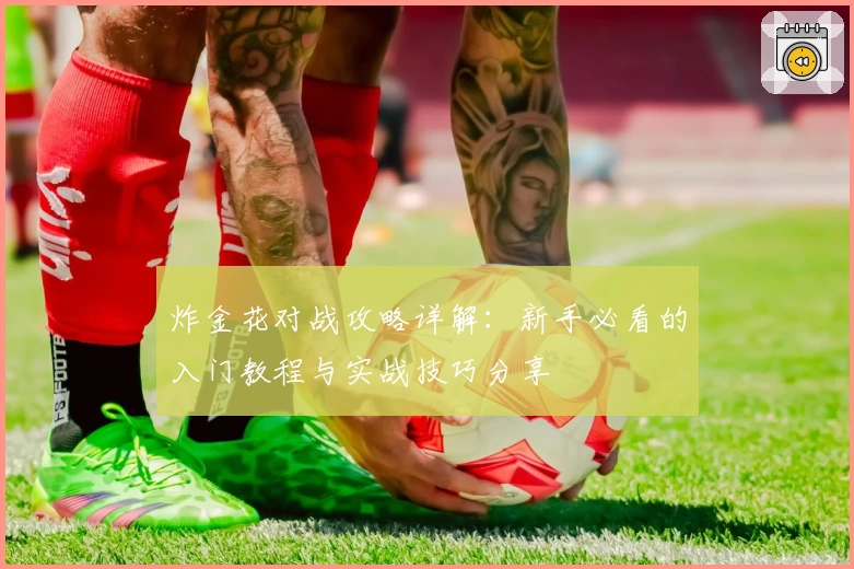 炸金花对战攻略详解:新手必看的入门教程与实战技巧分享