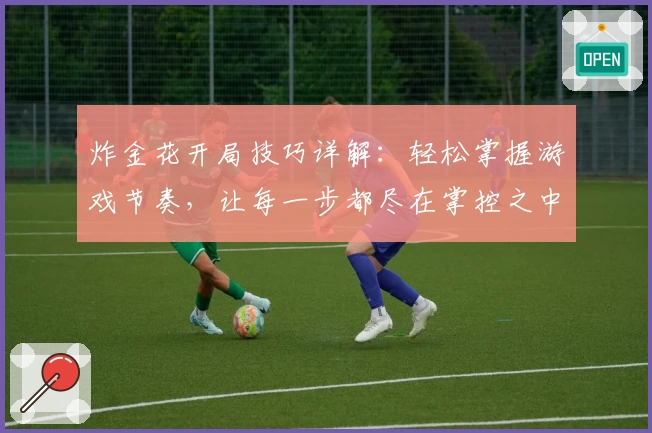 炸金花开局技巧详解：轻松掌握游戏节奏，让每一步都尽在掌控之中