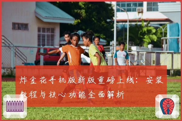 炸金花手机版新版重磅上线：安装教程与核心功能全面解析