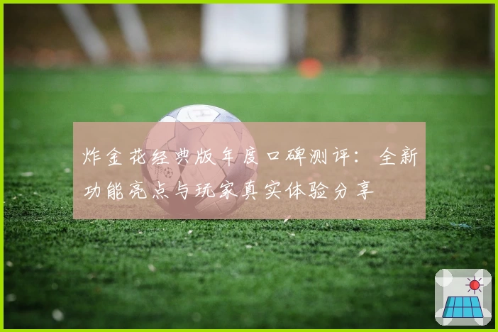 炸金花经典版年度口碑测评：全新功能亮点与玩家真实体验分享
