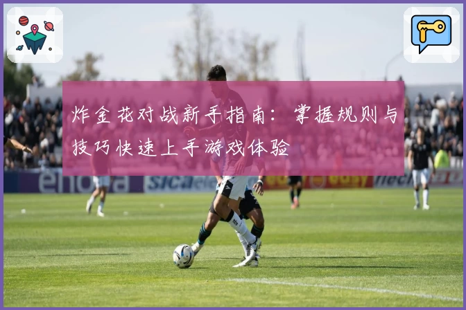 炸金花对战新手指南：掌握规则与技巧快速上手游戏体验