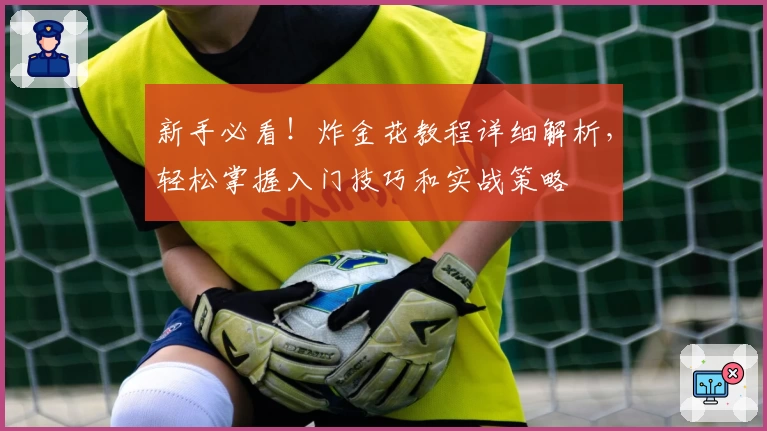 新手必看!炸金花教程详细解析,轻松掌握入门技巧和实战策略