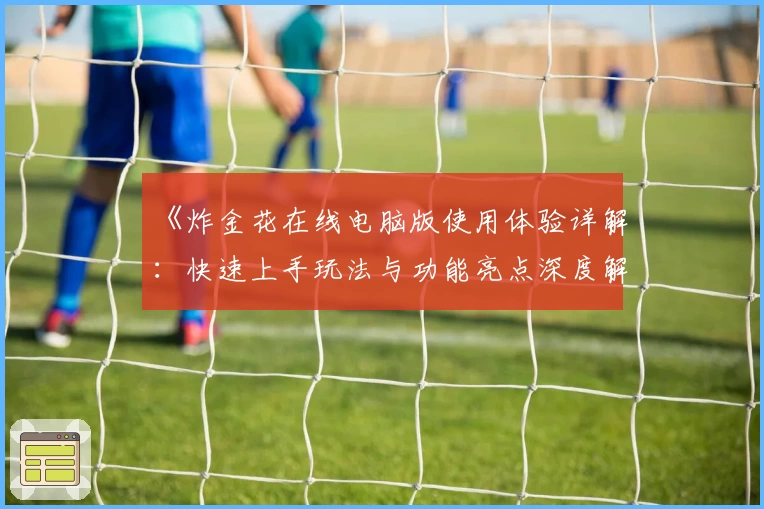 《炸金花在线电脑版使用体验详解：快速上手玩法与功能亮点深度解析》