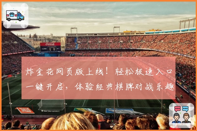 炸金花网页版上线！轻松极速入口一键开启，体验经典棋牌对战乐趣