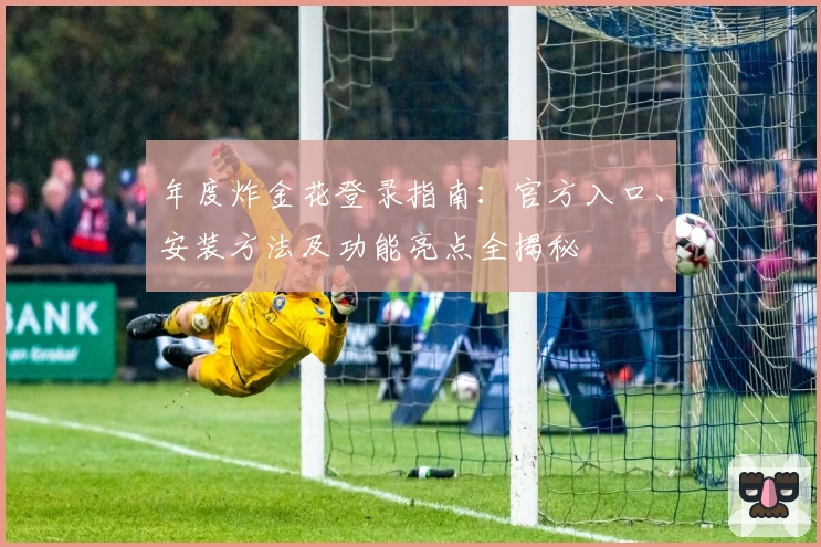 年度炸金花登录指南：官方入口、安装方法及功能亮点全揭秘