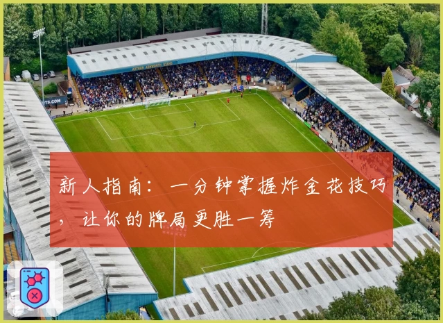 新人指南：一分钟掌握炸金花技巧，让你的牌局更胜一筹