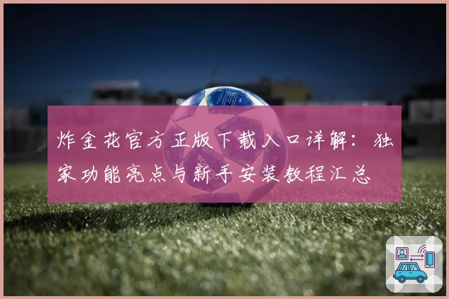 炸金花官方正版下载入口详解：独家功能亮点与新手安装教程汇总