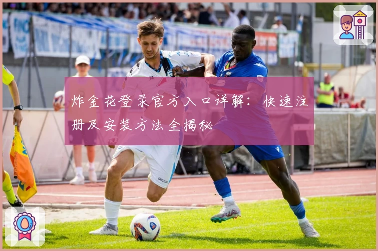 炸金花登录官方入口详解：快速注册及安装方法全揭秘